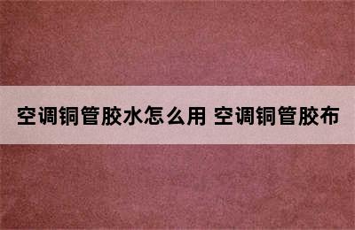 空调铜管胶水怎么用 空调铜管胶布